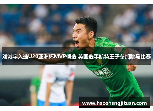 刘诚宇入选U20亚洲杯MVP候选 英国选手凯特王子参加跳马比赛