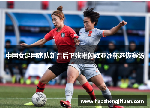 中国女足国家队新晋后卫张琳闪耀亚洲杯选拔赛场