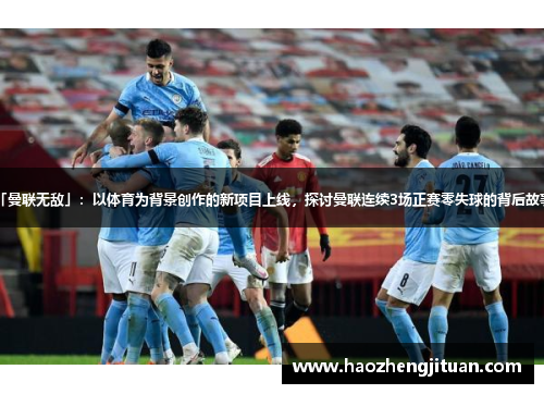「曼联无敌」：以体育为背景创作的新项目上线，探讨曼联连续3场正赛零失球的背后故事。