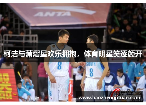 柯洁与蒲熠星欢乐拥抱，体育明星笑逐颜开