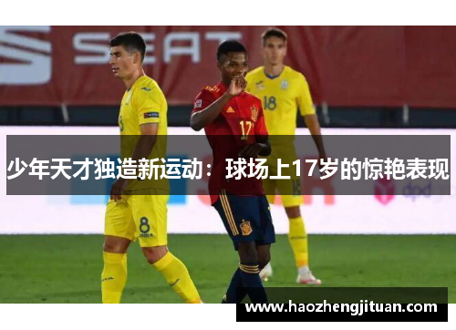 少年天才独造新运动：球场上17岁的惊艳表现