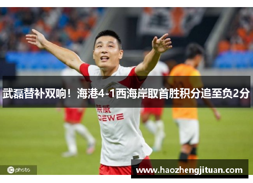 武磊替补双响！海港4-1西海岸取首胜积分追至负2分